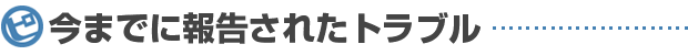 今までに報告されたトラブル