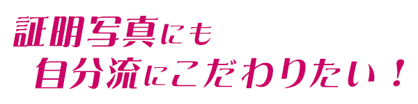 証明写真にも自分流でこだわりたい！