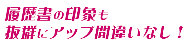 履歴書の印象もバツグンにアップ間違いなし！